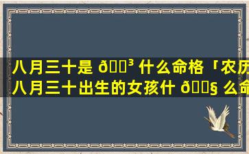 八月三十是 🐳 什么命格「农历八月三十出生的女孩什 🐧 么命」